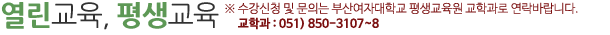 열린교육, 평생교육 ※ 수강신청 및 문의는 부산여자대학교 평생교육원 교학과로 연락바랍니다. 교학과 051) 850-3107~8